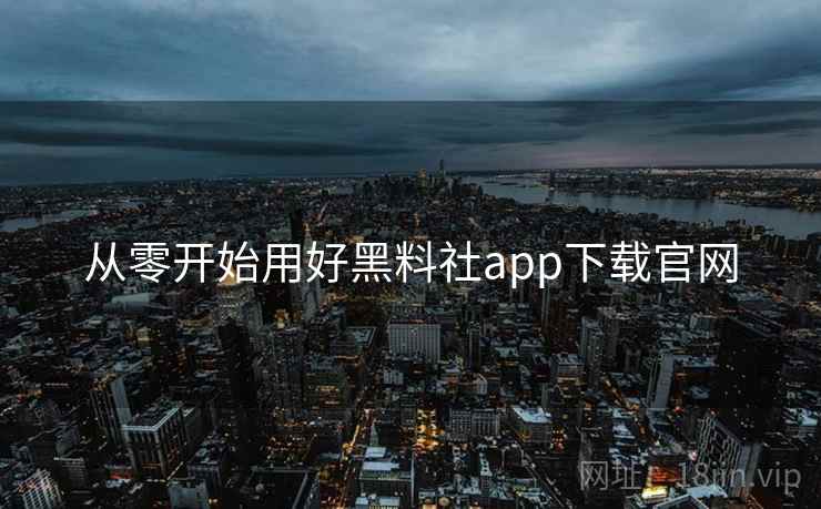 从零开始用好黑料社app下载官网