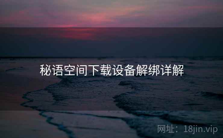 秘语空间下载设备解绑详解 秘语空间下载设备解绑详解