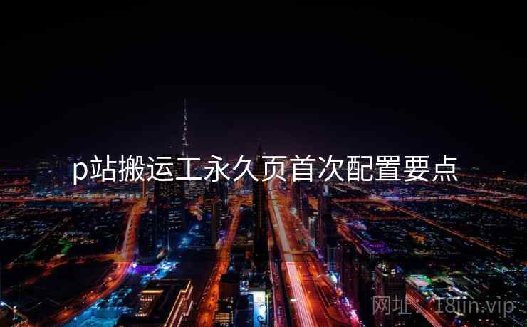 p站搬运工永久页首次配置要点