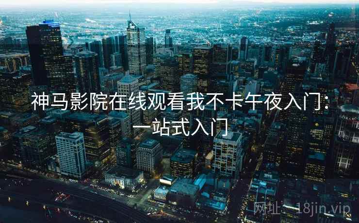 神马影院在线观看我不卡午夜入门：一站式入门
