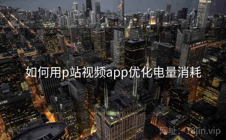 如何用p站视频app优化电量消耗