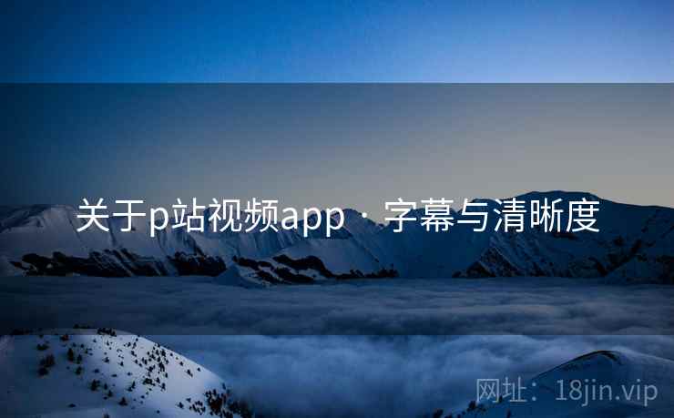 关于p站视频app · 字幕与清晰度