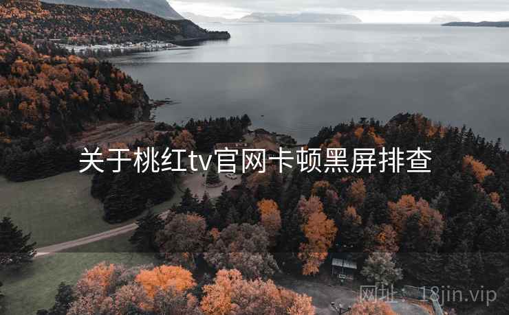 关于桃红tv官网卡顿黑屏排查