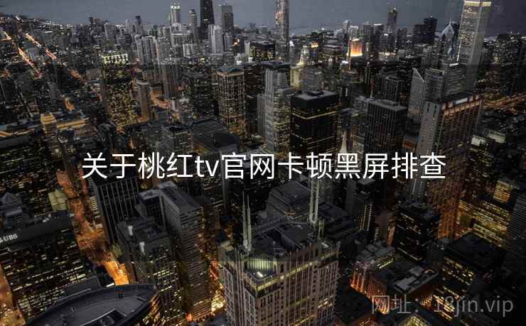 关于桃红tv官网卡顿黑屏排查