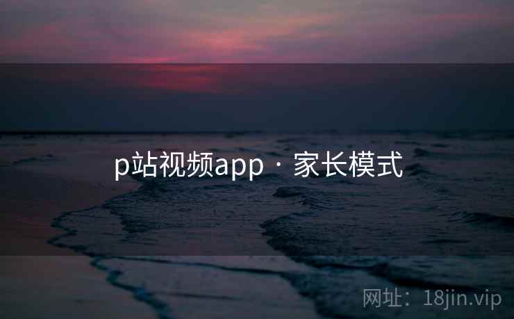 p站视频app · 家长模式 p站视频app · 家长模式