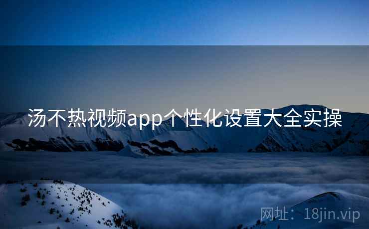 汤不热视频app个性化设置大全实操