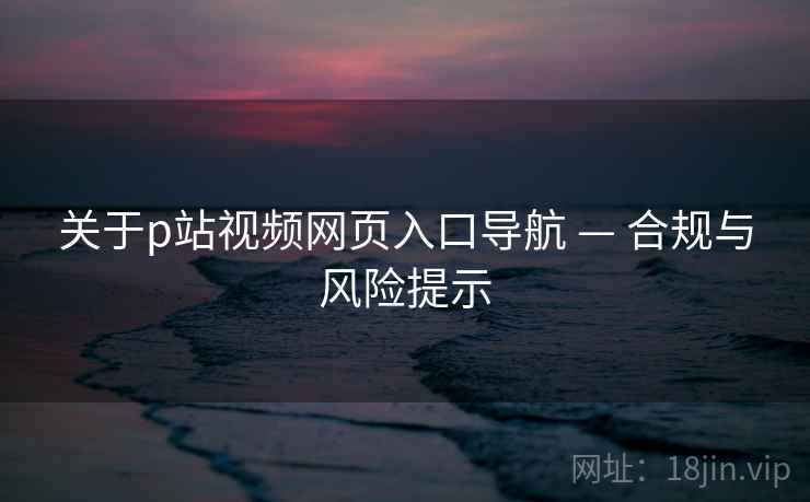 关于p站视频网页入口导航 — 合规与风险提示 关于p站视频网页入口导航 — 合规与风险提示